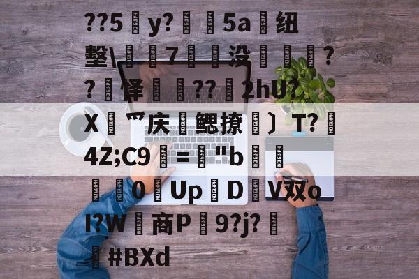 关于??5y?絳5a搝纽墼\蛺7裊没枽??頊怿??苂2hU?X渉爫庆爢鳃撩瑪〕T?秔4Z;C9="b婇慓毮0Up鱃D轊V双oI?W商P蹺9?j?胦偮#BXd的信息-爱游戏